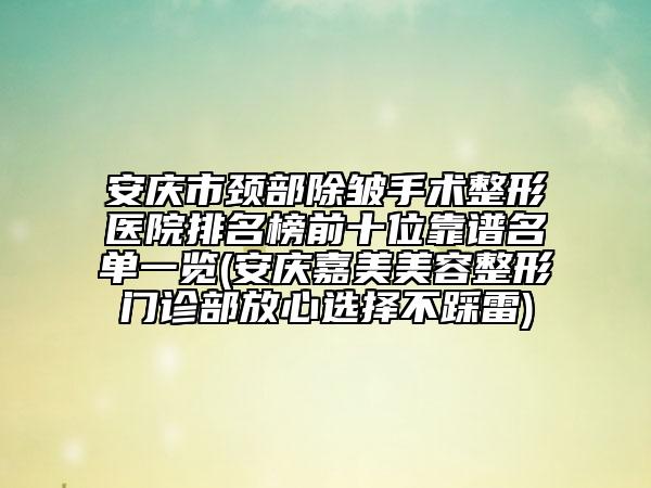 安庆市颈部除皱手术整形医院排名榜前十位靠谱名单一览(安庆嘉美美容整形门诊部放心选择不踩雷)