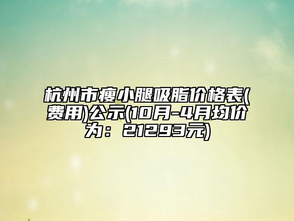 杭州市瘦小腿吸脂价格表(费用)公示(10月-4月均价为：21293元)