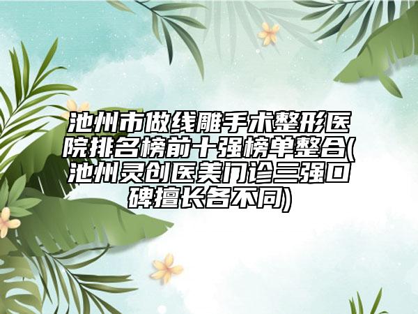 池州市做线雕手术整形医院排名榜前十强榜单整合(池州灵创医美门诊三强口碑擅长各不同)