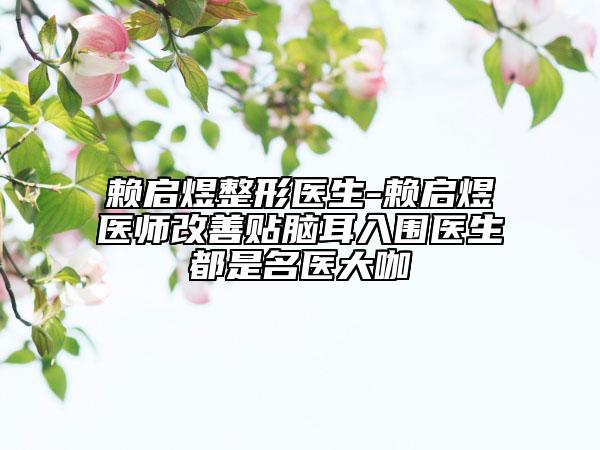 赖启煜整形医生-赖启煜医师改善贴脑耳入围医生都是名医大咖