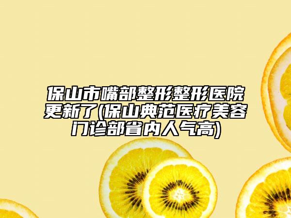 保山市嘴部整形整形医院更新了(保山典范医疗美容门诊部省内人气高)