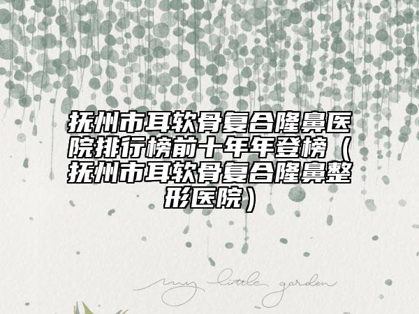 抚州市耳软骨复合隆鼻医院排行榜前十年年登榜（抚州市耳软骨复合隆鼻整形医院）