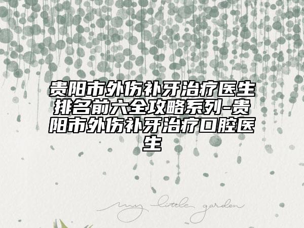 贵阳市外伤补牙治疗医生排名前六全攻略系列-贵阳市外伤补牙治疗口腔医生