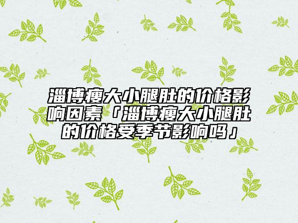 淄博瘦大小腿肚的价格影响因素「淄博瘦大小腿肚的价格受季节影响吗」
