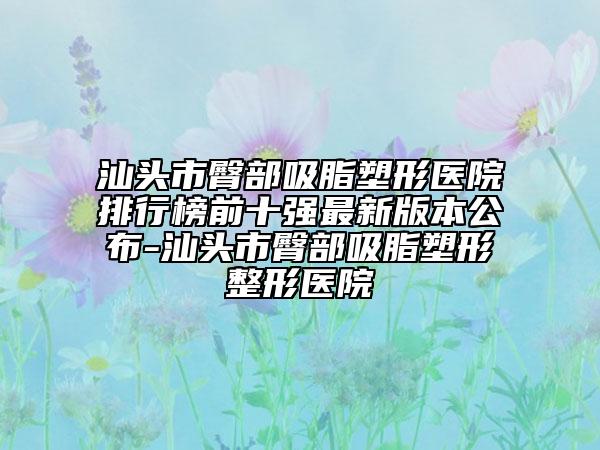 汕头市臀部吸脂塑形医院排行榜前十强最新版本公布-汕头市臀部吸脂塑形整形医院
