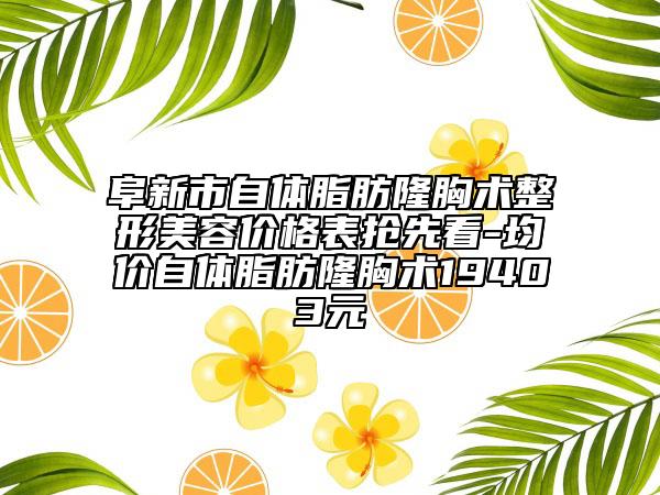 阜新市自体脂肪隆胸术整形美容价格表抢先看-均价自体脂肪隆胸术19403元