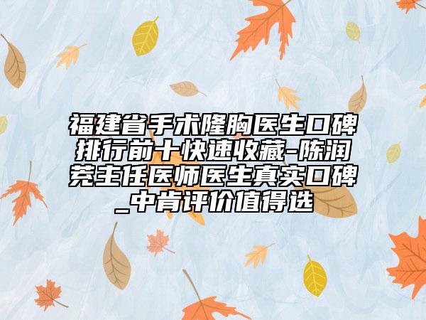 福建省手术隆胸医生口碑排行前十快速收藏-陈润茺主任医师医生真实口碑_中肯评价值得选