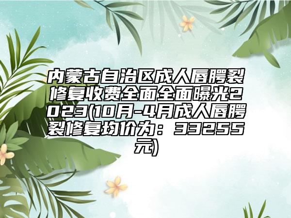 内蒙古自治区成人唇腭裂修复收费全面全面曝光2023(10月-4月成人唇腭裂修复均价为：33255元)