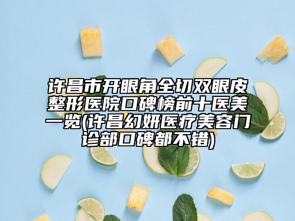 许昌市开眼角全切双眼皮整形医院口碑榜前十医美一览(许昌幻妍医疗美容门诊部口碑都不错)