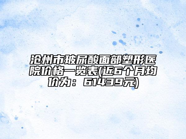 沧州市玻尿酸面部塑形医院价格一览表(近6个月均价为：61439元)