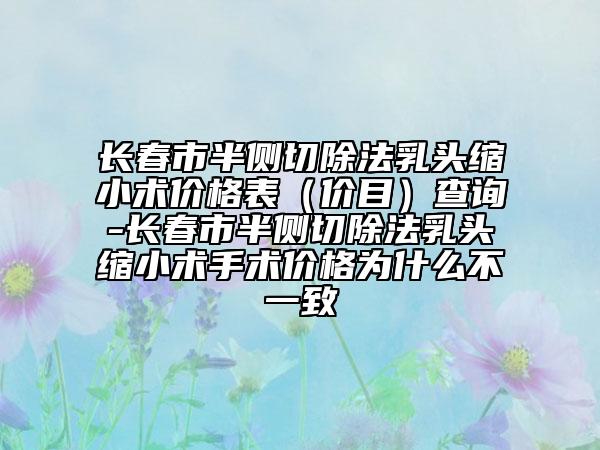 长春市半侧切除法乳头缩小术价格表（价目）查询-长春市半侧切除法乳头缩小术手术价格为什么不一致