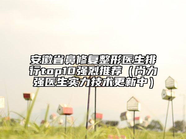 安徽省鼻修复整形医生排行top10强烈推荐（尚力强医生实力技术更新中）