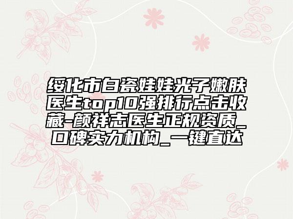 绥化市白瓷娃娃光子嫩肤医生top10强排行点击收藏-颜祥志医生正规资质_口碑实力机构_一键直达