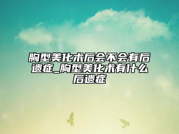 胸型美化术后会不会有后遗症_胸型美化术有什么后遗症