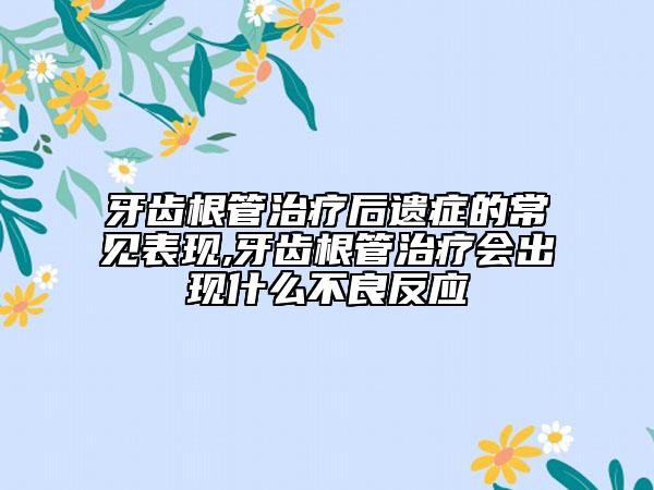 牙齿根管治疗后遗症的常见表现,牙齿根管治疗会出现什么不良反应