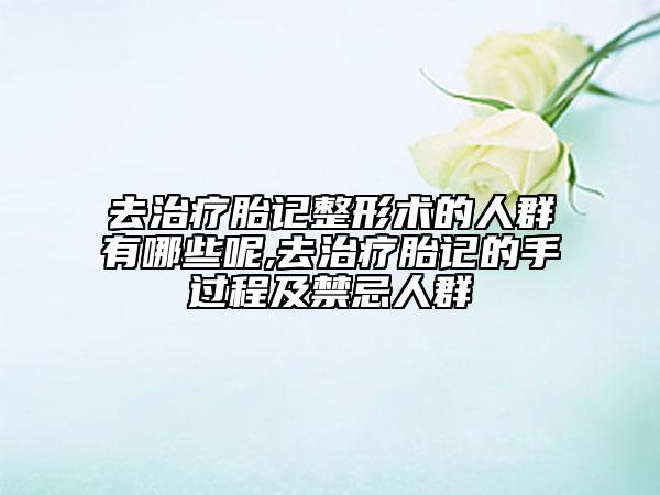 去治疗胎记整形术的人群有哪些呢,去治疗胎记的手过程及禁忌人群