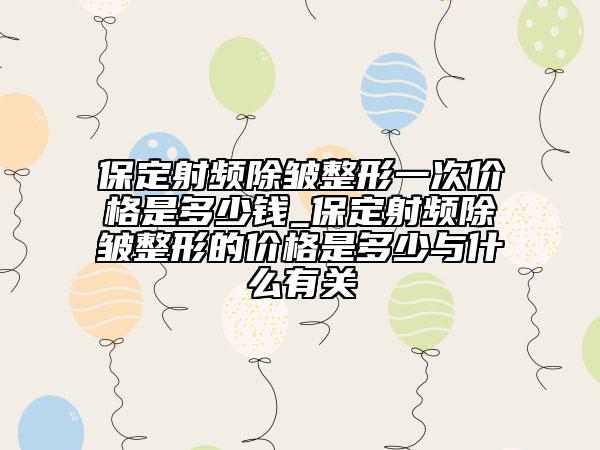保定射频除皱整形一次价格是多少钱_保定射频除皱整形的价格是多少与什么有关