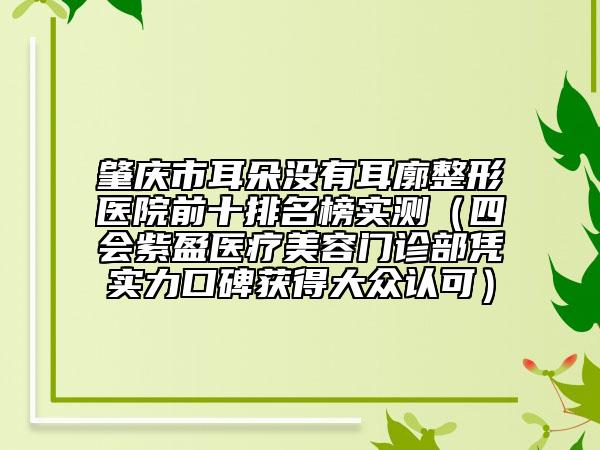 肇庆市耳朵没有耳廓整形医院前十排名榜实测（四会紫盈医疗美容门诊部凭实力口碑获得大众认可）