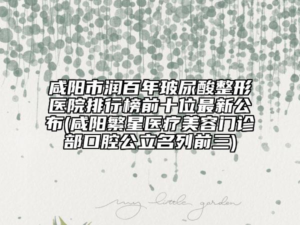 咸阳市润百年玻尿酸整形医院排行榜前十位最新公布(咸阳繁星医疗美容门诊部口腔公立名列前三)