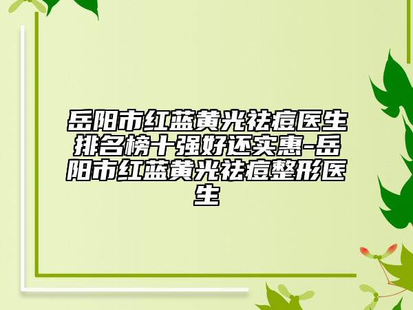 岳阳市红蓝黄光祛痘医生排名榜十强好还实惠-岳阳市红蓝黄光祛痘整形医生