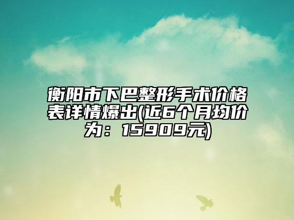 衡阳市下巴整形手术价格表详情爆出(近6个月均价为：15909元)