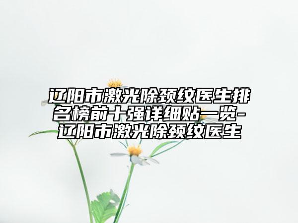 辽阳市激光除颈纹医生排名榜前十强详细贴一览-辽阳市激光除颈纹医生