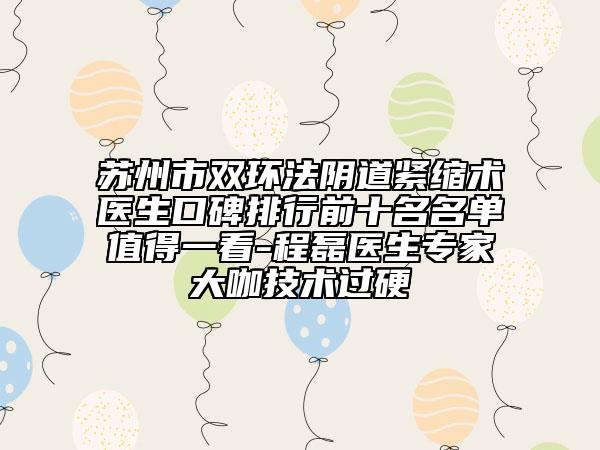 苏州市双环法阴道紧缩术医生口碑排行前十名名单值得一看-程磊医生专家大咖技术过硬