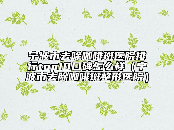 宁波市去除咖啡斑医院排行top10口碑怎么样（宁波市去除咖啡斑整形医院）