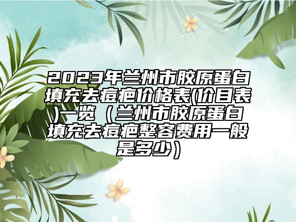 2023年兰州市胶原蛋白填充去痘疤价格表(价目表)一览（兰州市胶原蛋白填充去痘疤整容费用一般是多少）