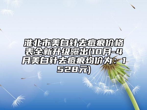 淮北市美白针去痘痕价格表全新升级曝出(10月-4月美白针去痘痕均价为：1528元)