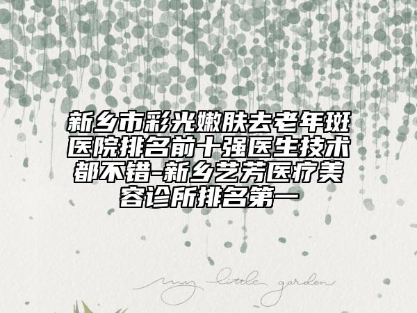 新乡市彩光嫩肤去老年斑医院排名前十强医生技术都不错-新乡艺芳医疗美容诊所排名第一