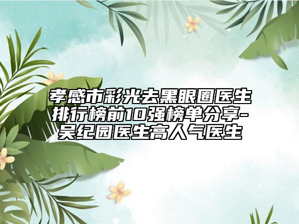 孝感市彩光去黑眼圈医生排行榜前10强榜单分享-吴纪园医生高人气医生