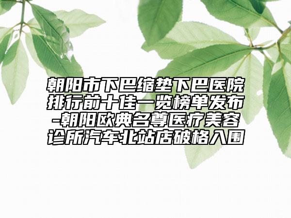 朝阳市下巴缩垫下巴医院排行前十佳一览榜单发布-朝阳欧典名尊医疗美容诊所汽车北站店破格入围