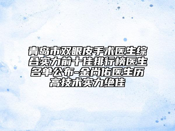 青岛市双眼皮手术医生综合实力前十佳排行榜医生名单公布-金尚佑医生历高技术实力绝佳