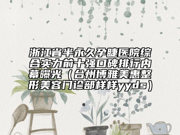 浙江省半永久孕睫医院综合实力前十强口碑排行内幕曝光（台州博雅美惠整形美容门诊部样样yyds）