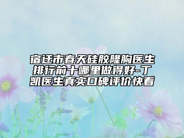 宿迁市春天硅胶隆胸医生排行前十哪里做得好-丁凯医生真实口碑评价快看