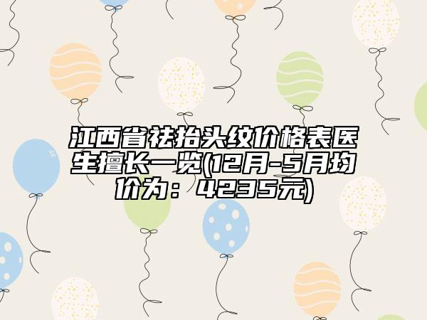 江西省祛抬头纹价格表医生擅长一览(12月-5月均价为：4235元)