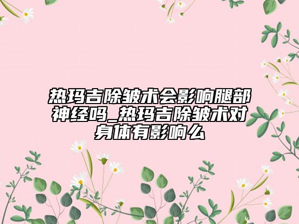 热玛吉除皱术会影响腿部神经吗_热玛吉除皱术对身体有影响么