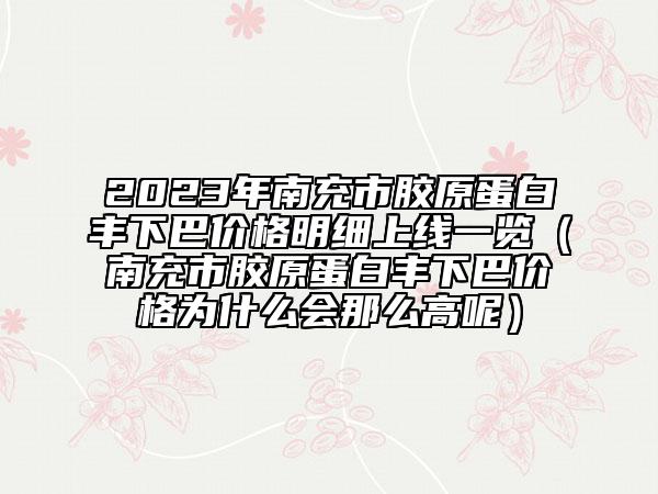 2023年南充市胶原蛋白丰下巴价格明细上线一览（南充市胶原蛋白丰下巴价格为什么会那么高呢）