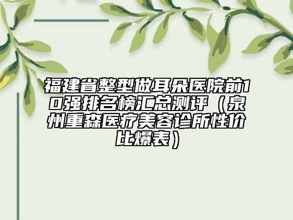 福建省整型做耳朵医院前10强排名榜汇总测评（泉州重森医疗美容诊所性价比爆表）