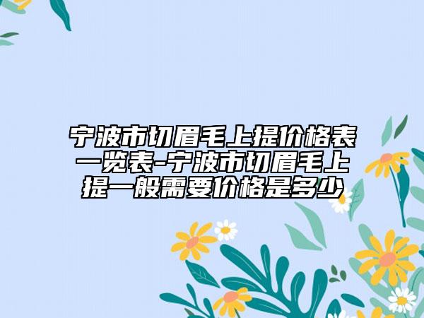 宁波市切眉毛上提价格表一览表-宁波市切眉毛上提一般需要价格是多少
