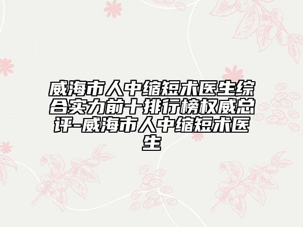 威海市人中缩短术医生综合实力前十排行榜权威总评-威海市人中缩短术医生