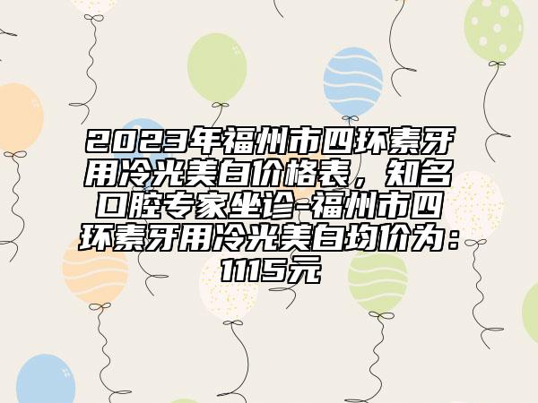 2023年福州市四环素牙用冷光美白价格表，知名口腔专家坐诊-福州市四环素牙用冷光美白均价为：1115元