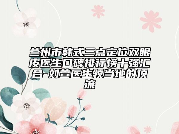 兰州市韩式三点定位双眼皮医生口碑排行榜十强汇合-刘萱医生领当地的顶流