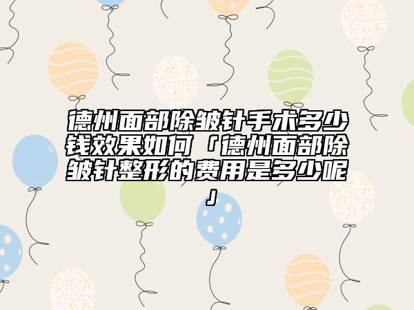 德州面部除皱针手术多少钱效果如何「德州面部除皱针整形的费用是多少呢」