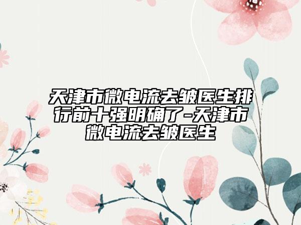 天津市微电流去皱医生排行前十强明确了-天津市微电流去皱医生