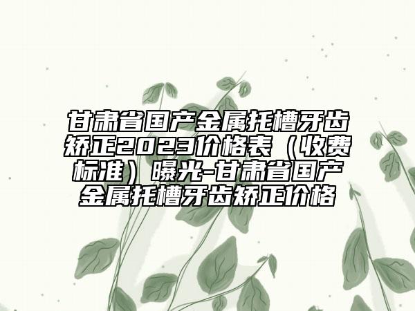 甘肃省国产金属托槽牙齿矫正2023价格表（收费标准）曝光-甘肃省国产金属托槽牙齿矫正价格