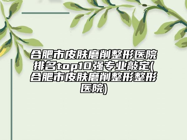 合肥市皮肤磨削整形医院排名top10强专业敲定(合肥市皮肤磨削整形整形医院)