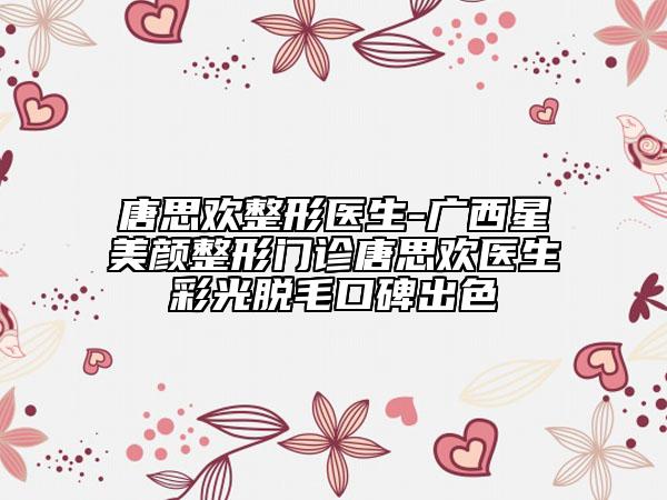 唐思欢整形医生-广西星美颜整形门诊唐思欢医生彩光脱毛口碑出色