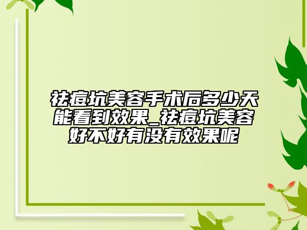 祛痘坑美容手术后多少天能看到效果_祛痘坑美容好不好有没有效果呢